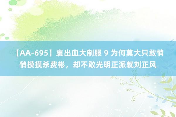 【AA-695】裏出血大制服 9 为何莫大只敢悄悄摸摸杀费彬，却不敢光明正派就刘正风