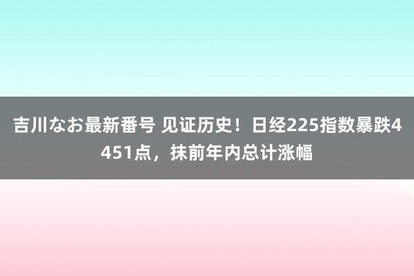 吉川なお最新番号 见证历史！日经225指数暴跌4451点，抹前年内总计涨幅