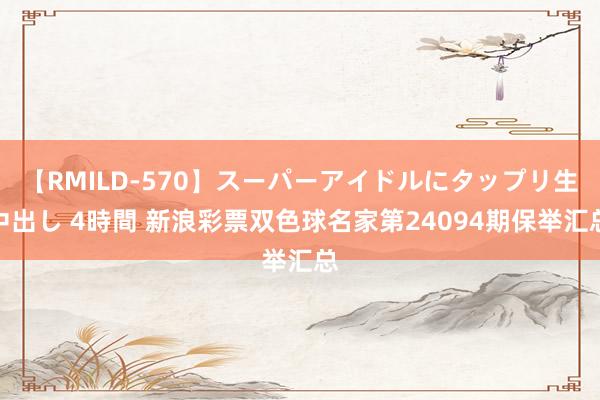【RMILD-570】スーパーアイドルにタップリ生中出し 4時間 新浪彩票双色球名家第24094期保举汇总