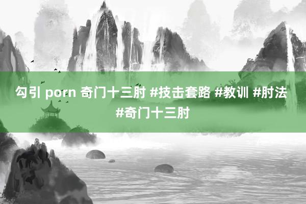 勾引 porn 奇门十三肘 #技击套路 #教训 #肘法 #奇门十三肘