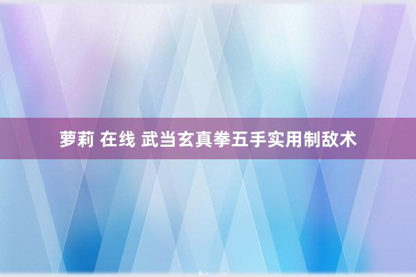 萝莉 在线 武当玄真拳五手实用制敌术