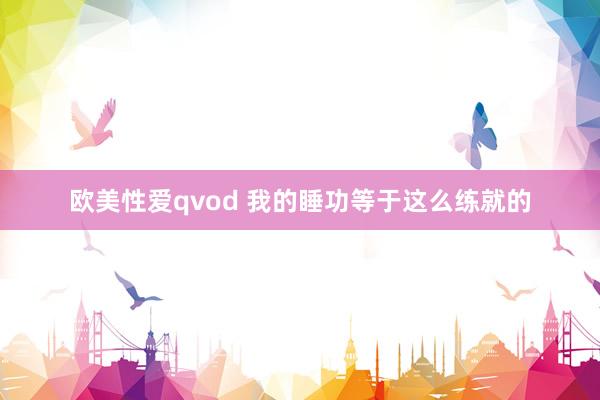 欧美性爱qvod 我的睡功等于这么练就的