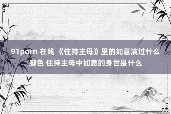 91porn 在线 《住持主母》里的如意演过什么脚色 住持主母中如意的身世是什么