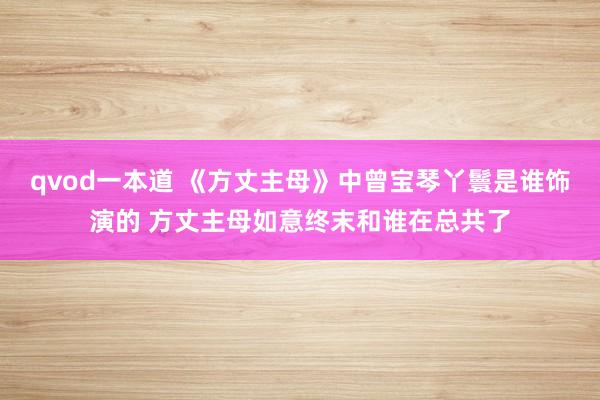 qvod一本道 《方丈主母》中曾宝琴丫鬟是谁饰演的 方丈主母如意终末和谁在总共了