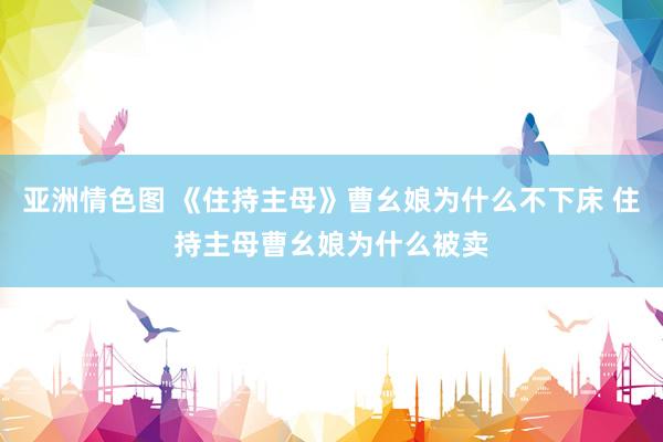 亚洲情色图 《住持主母》曹幺娘为什么不下床 住持主母曹幺娘为什么被卖