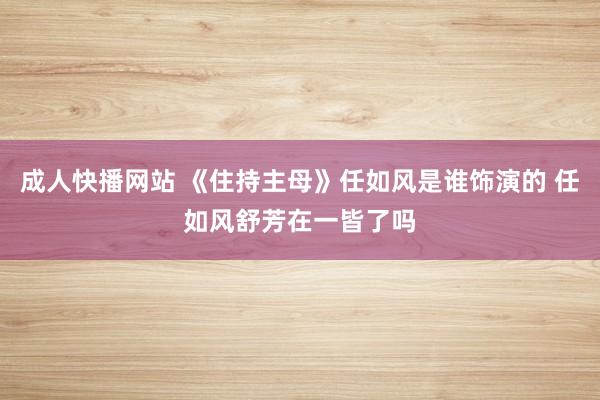 成人快播网站 《住持主母》任如风是谁饰演的 任如风舒芳在一皆了吗