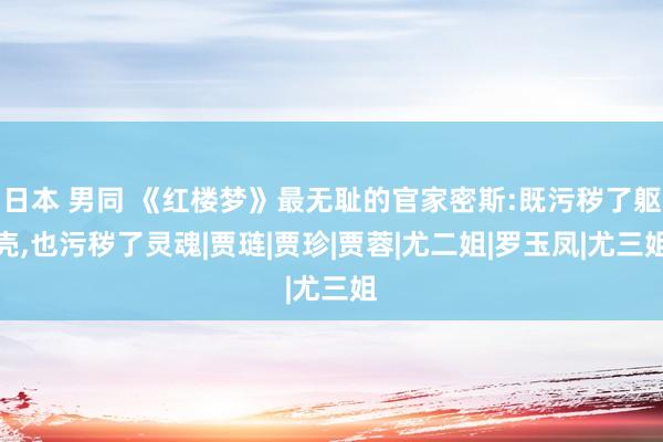 日本 男同 《红楼梦》最无耻的官家密斯:既污秽了躯壳,也污秽了灵魂|贾琏|贾珍|贾蓉|尤二姐|罗玉凤|尤三姐