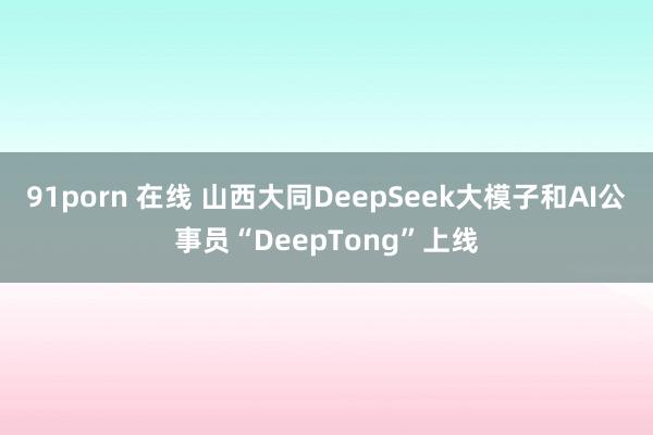 91porn 在线 山西大同DeepSeek大模子和AI公事员“DeepTong”上线