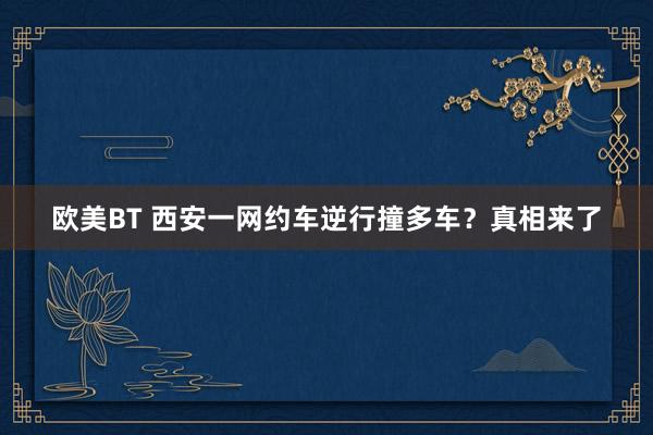 欧美BT 西安一网约车逆行撞多车？真相来了
