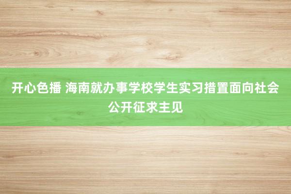 开心色播 海南就办事学校学生实习措置面向社会公开征求主见