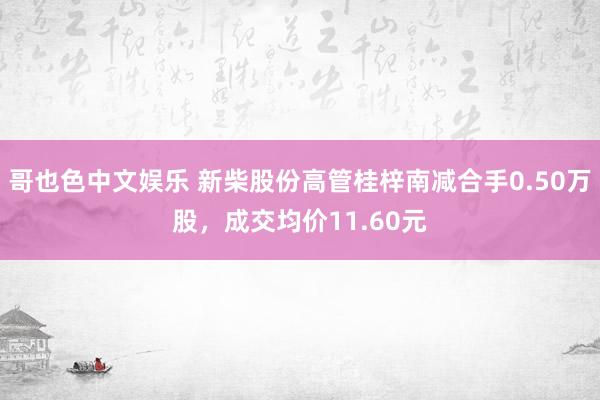 哥也色中文娱乐 新柴股份高管桂梓南减合手0.50万股，成交均价11.60元