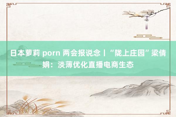 日本萝莉 porn 两会报说念丨“陇上庄园”梁倩娟：淡薄优化直播电商生态