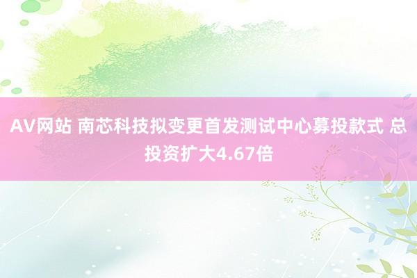 AV网站 南芯科技拟变更首发测试中心募投款式 总投资扩大4.67倍