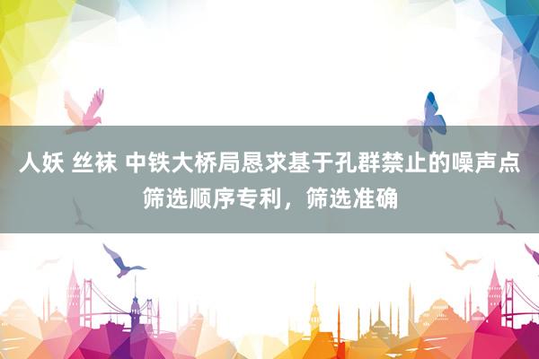 人妖 丝袜 中铁大桥局恳求基于孔群禁止的噪声点筛选顺序专利，筛选准确
