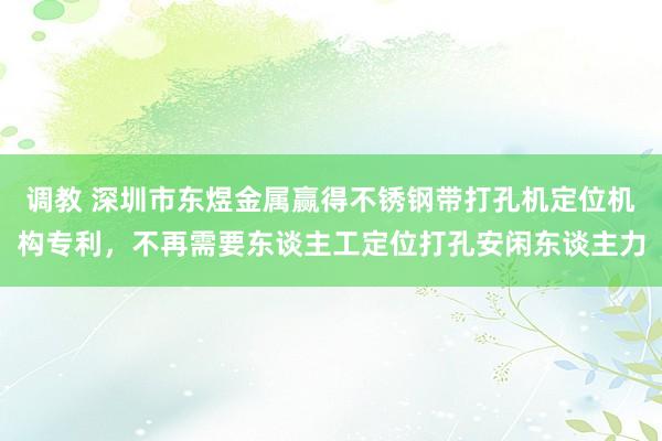 调教 深圳市东煜金属赢得不锈钢带打孔机定位机构专利，不再需要东谈主工定位打孔安闲东谈主力