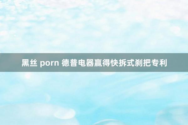 黑丝 porn 德普电器赢得快拆式刹把专利