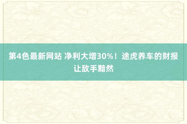 第4色最新网站 净利大增30%！途虎养车的财报让敌手黯然