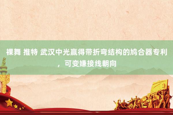 裸舞 推特 武汉中光赢得带折弯结构的鸠合器专利，可变嫌接线朝向