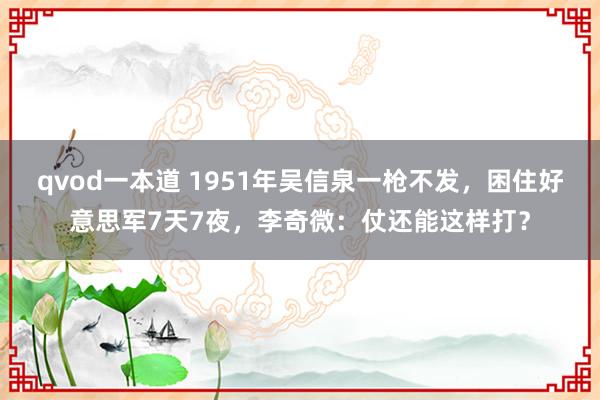 qvod一本道 1951年吴信泉一枪不发，困住好意思军7天7夜，李奇微：仗还能这样打？