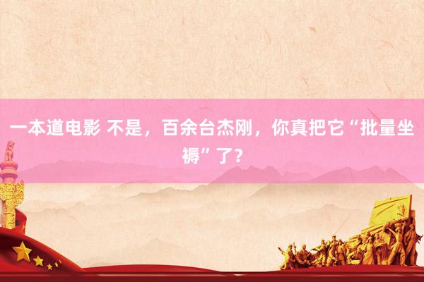 一本道电影 不是，百余台杰刚，你真把它“批量坐褥”了？