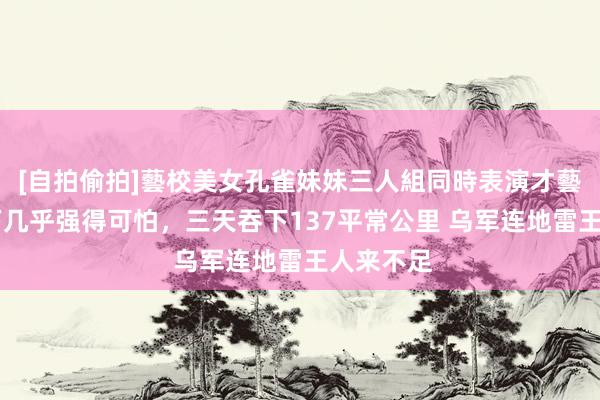 [自拍偷拍]藝校美女孔雀妹妹三人組同時表演才藝 俄军刻下几乎强得可怕，三天吞下137平常公里 乌军连地雷王人来不足