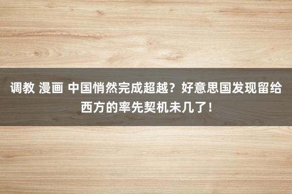 调教 漫画 中国悄然完成超越？好意思国发现留给西方的率先契机未几了！