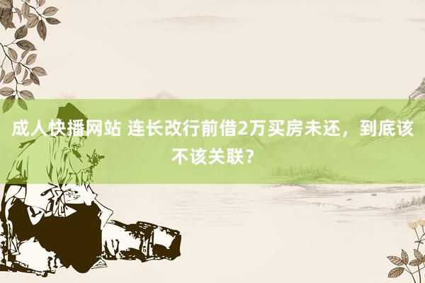 成人快播网站 连长改行前借2万买房未还，到底该不该关联？
