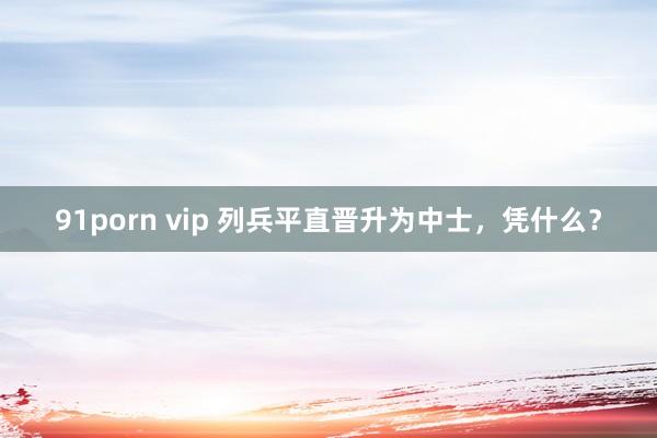 91porn vip 列兵平直晋升为中士，凭什么？
