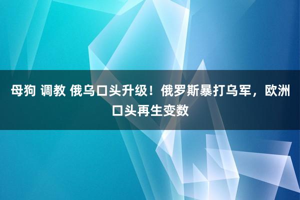 母狗 调教 俄乌口头升级！俄罗斯暴打乌军，欧洲口头再生变数