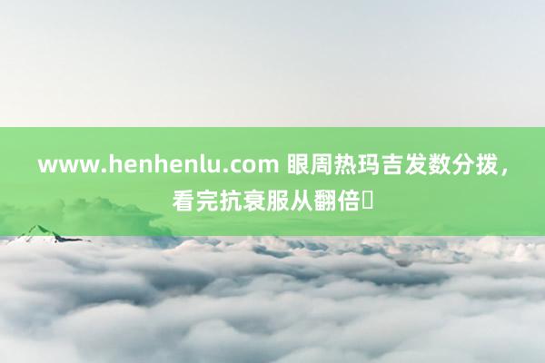www.henhenlu.com 眼周热玛吉发数分拨，看完抗衰服从翻倍✨