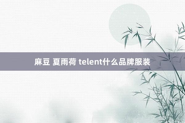 麻豆 夏雨荷 telent什么品牌服装