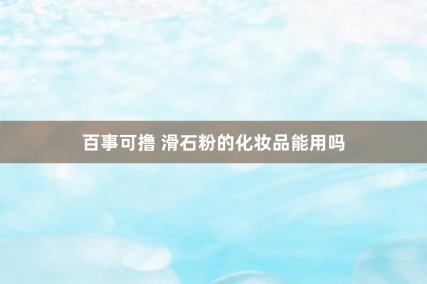 百事可撸 滑石粉的化妆品能用吗