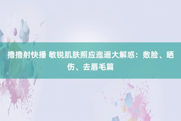 撸撸射快播 敏锐肌肤照应迤逦大解惑：敷脸、晒伤、去唇毛篇