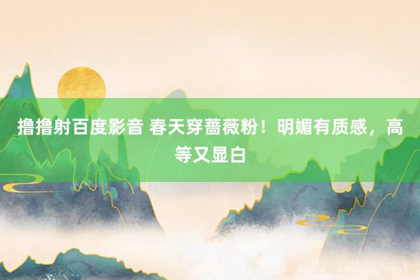 撸撸射百度影音 春天穿蔷薇粉！明媚有质感，高等又显白