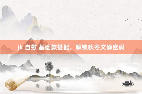 jk 自慰 基础款搭配，解锁秋冬文静密码