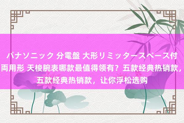 パナソニック 分電盤 大形リミッタースペース付 露出・半埋込両用形 天梭腕表哪款最值得领有？五款经典热销款，让你浮松选购