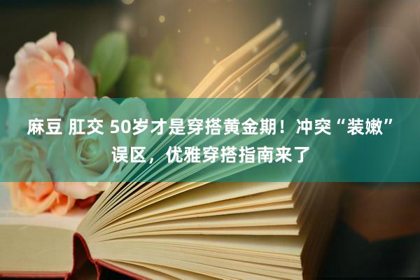 麻豆 肛交 50岁才是穿搭黄金期！冲突“装嫩”误区，优雅穿搭指南来了
