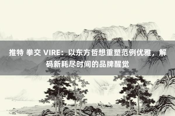 推特 拳交 VIRE：以东方哲想重塑范例优雅，解码新耗尽时间的品牌醒觉