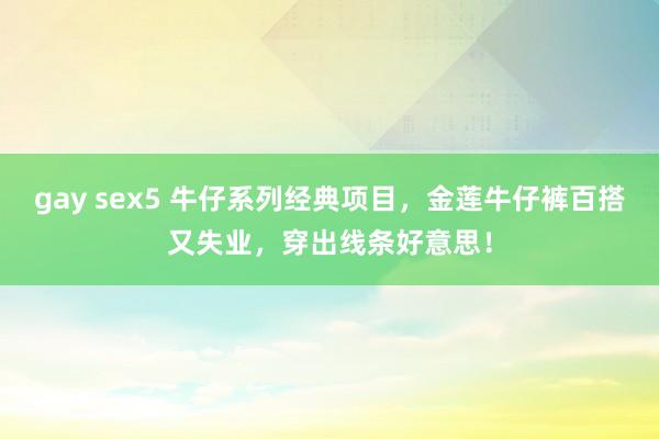 gay sex5 牛仔系列经典项目，金莲牛仔裤百搭又失业，穿出线条好意思！
