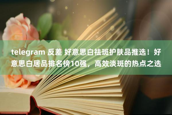 telegram 反差 好意思白祛斑护肤品推选！好意思白居品排名榜10强，高效淡斑的热点之选