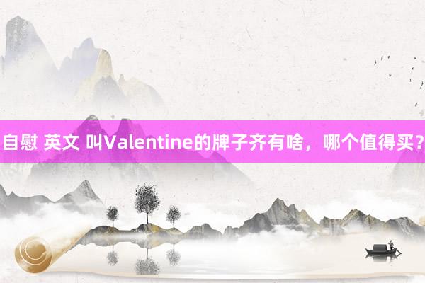 自慰 英文 叫Valentine的牌子齐有啥，哪个值得买？