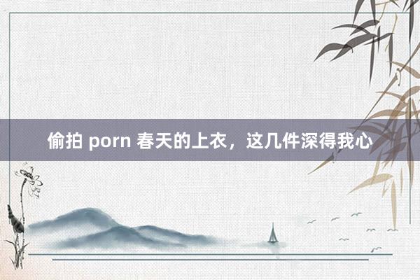偷拍 porn 春天的上衣，这几件深得我心