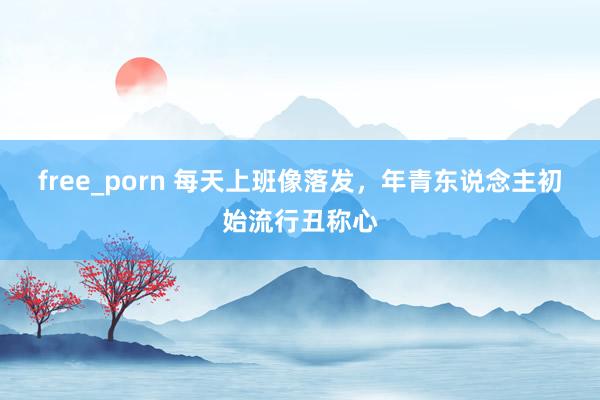 free_porn 每天上班像落发，年青东说念主初始流行丑称心
