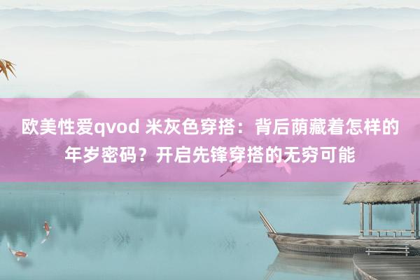欧美性爱qvod 米灰色穿搭：背后荫藏着怎样的年岁密码？开启先锋穿搭的无穷可能