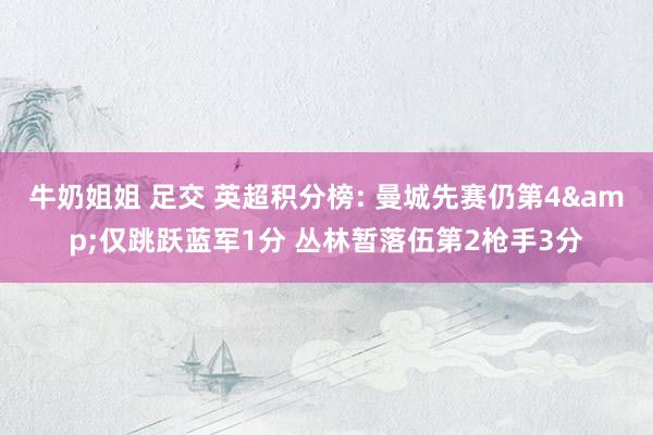 牛奶姐姐 足交 英超积分榜: 曼城先赛仍第4&仅跳跃蓝军1分 丛林暂落伍第2枪手3分