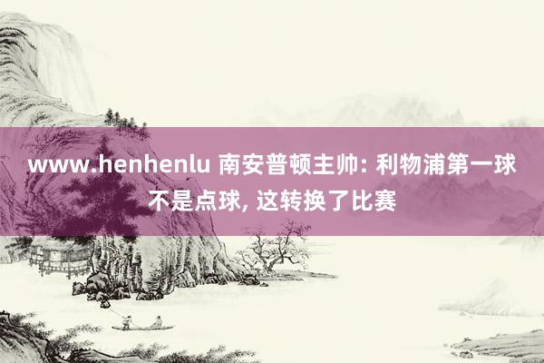 www.henhenlu 南安普顿主帅: 利物浦第一球不是点球, 这转换了比赛
