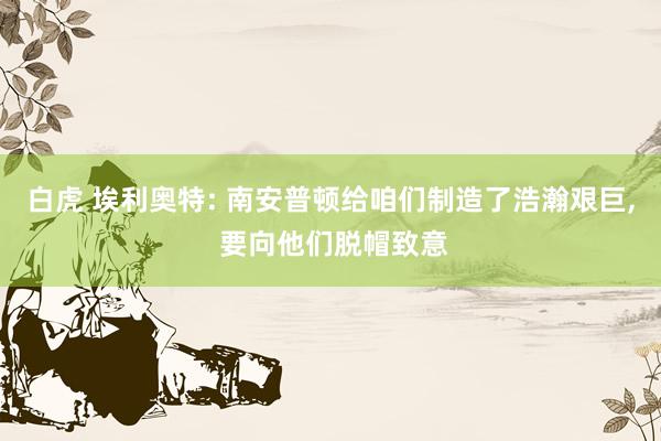 白虎 埃利奥特: 南安普顿给咱们制造了浩瀚艰巨, 要向他们脱帽致意