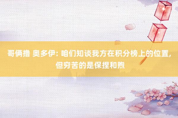 哥俩撸 奥多伊: 咱们知谈我方在积分榜上的位置, 但穷苦的是保捏和煦