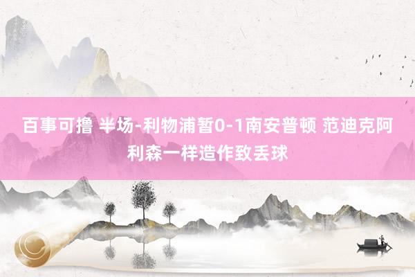 百事可撸 半场-利物浦暂0-1南安普顿 范迪克阿利森一样造作致丢球