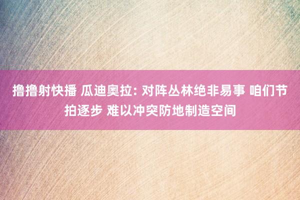 撸撸射快播 瓜迪奥拉: 对阵丛林绝非易事 咱们节拍逐步 难以冲突防地制造空间
